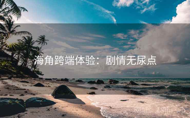 海角跨端体验：剧情无尿点