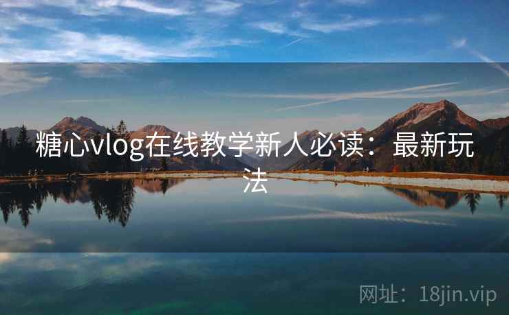 糖心vlog在线教学新人必读：最新玩法