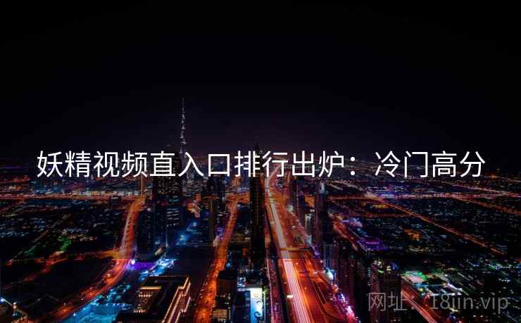 妖精视频直入口排行出炉：冷门高分