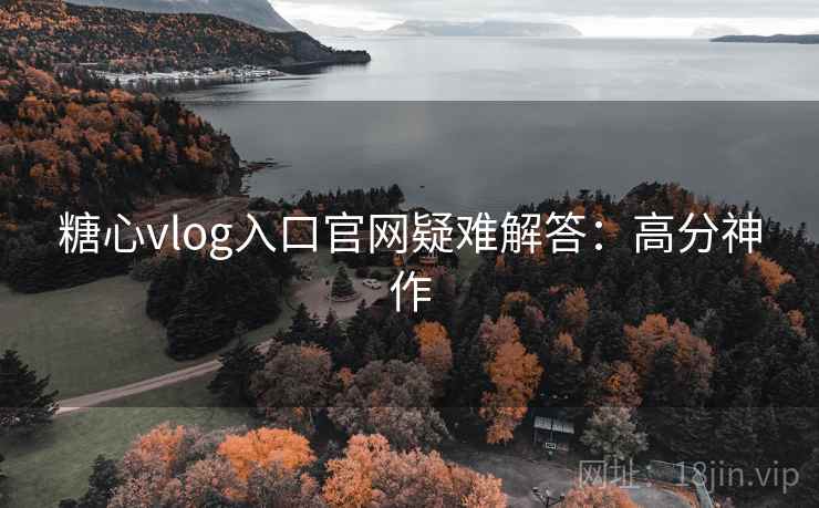糖心vlog入口官网疑难解答：高分神作