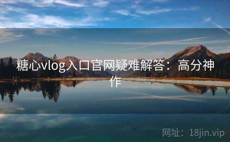 糖心vlog入口官网疑难解答:高分神作 糖心vlog入口官网疑难解答:高分神作
