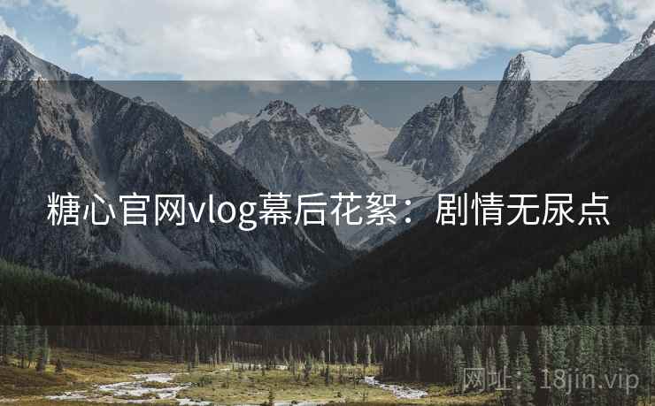 糖心官网vlog幕后花絮：剧情无尿点