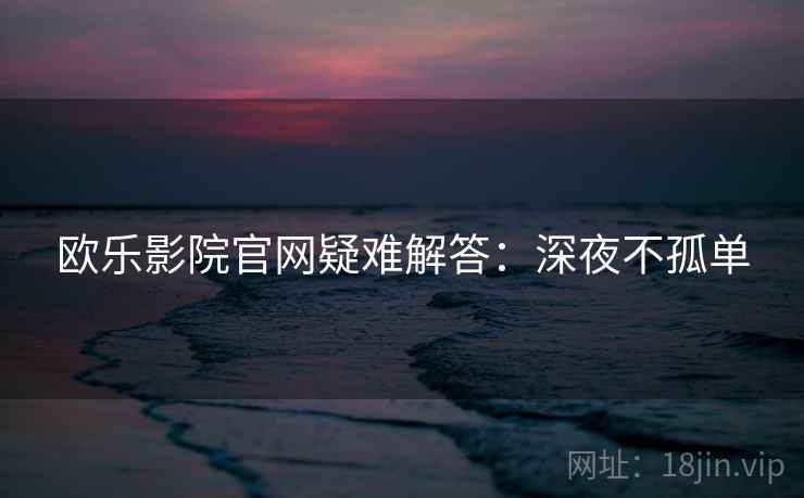 欧乐影院官网疑难解答:深夜不孤单 欧乐影院官网疑难解答:深夜不孤单