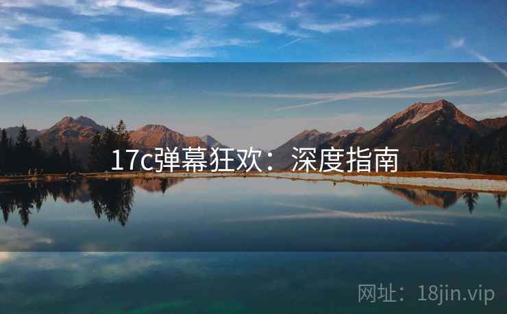 17c弹幕狂欢:深度指南 17c弹幕狂欢:深度指南