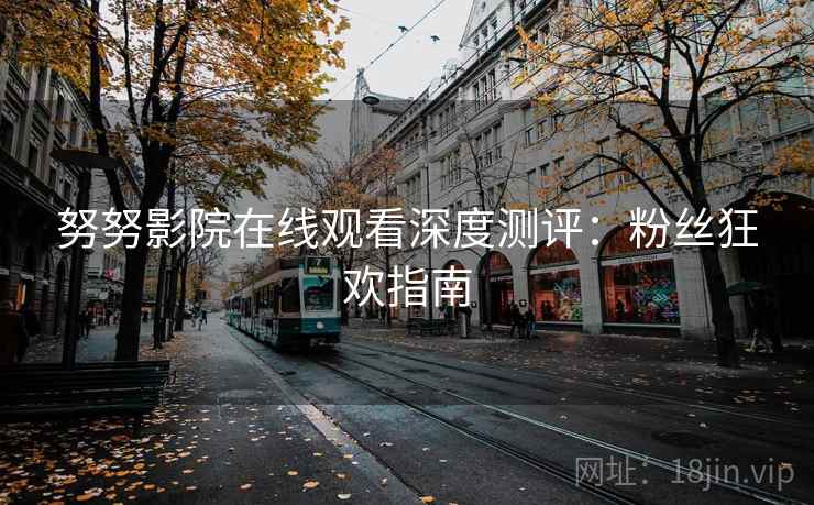 努努影院在线观看深度测评：粉丝狂欢指南