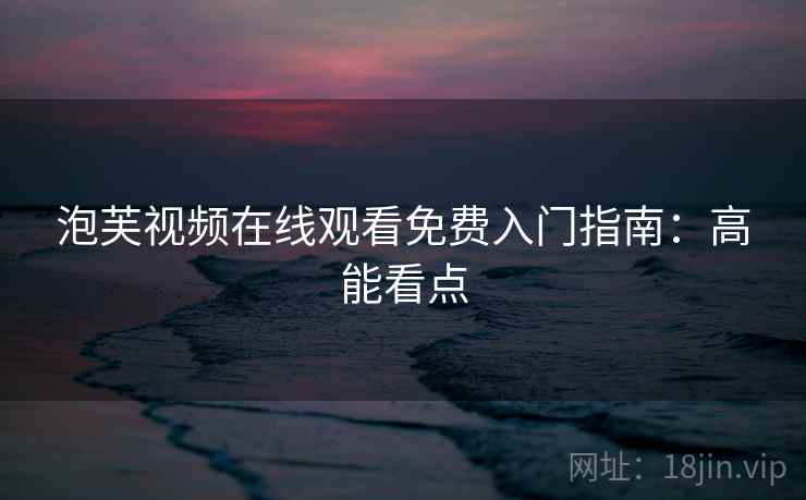 泡芙视频在线观看免费入门指南：高能看点