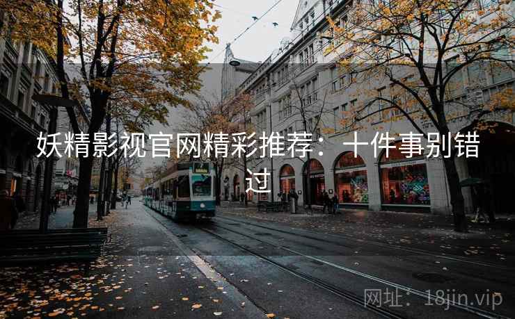 妖精影视官网精彩推荐：十件事别错过