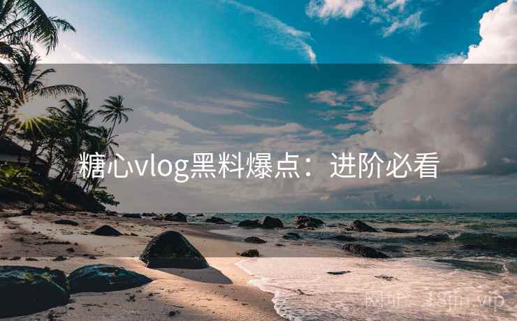 糖心vlog黑料爆点：进阶必看