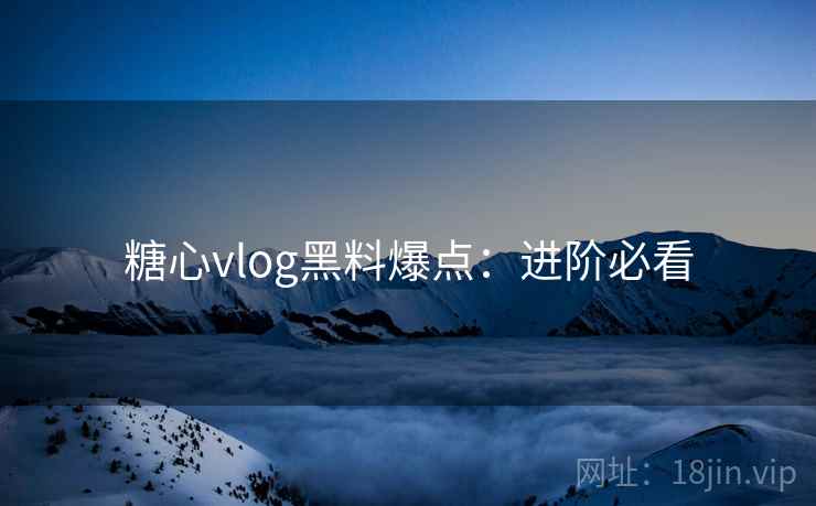 糖心vlog黑料爆点：进阶必看