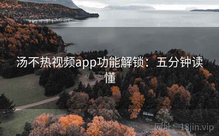 汤不热视频app功能解锁：五分钟读懂