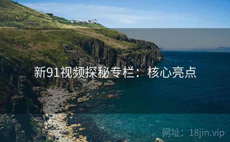 新91视频探秘专栏:核心亮点 新91视频探秘专栏:核心亮点