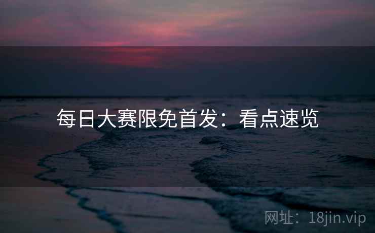 每日大赛限免首发:看点速览 每日大赛限免首发:看点速览