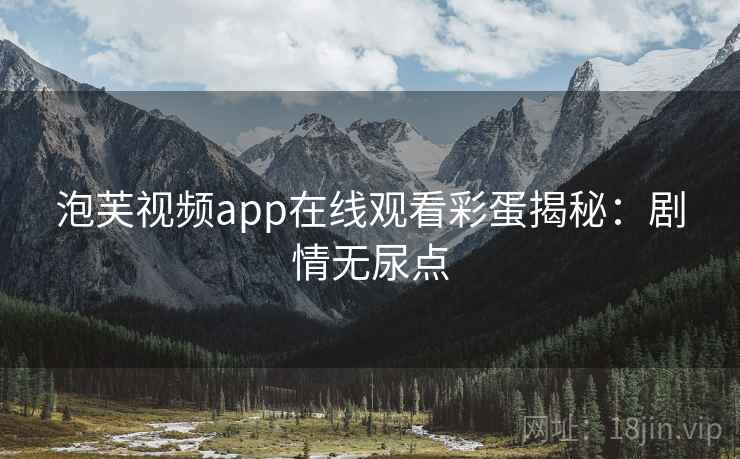 泡芙视频app在线观看彩蛋揭秘：剧情无尿点