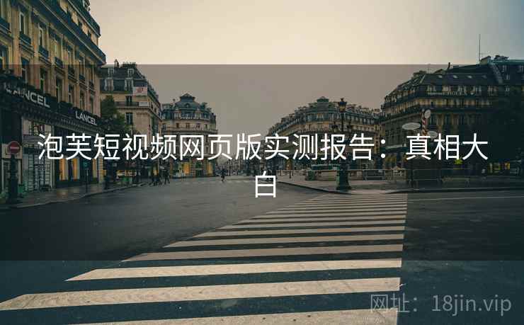 泡芙短视频网页版实测报告:真相大白 泡芙短视频网页版实测报告:真相大白