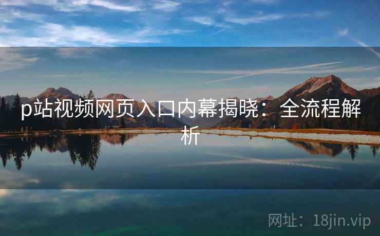 p站视频网页入口内幕揭晓：全流程解析