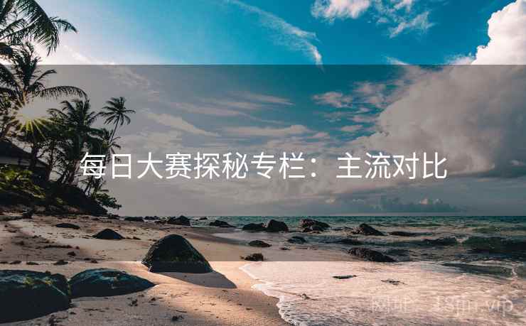 每日大赛探秘专栏：主流对比