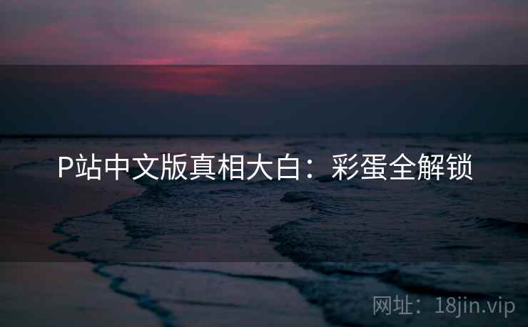 P站中文版真相大白:彩蛋全解锁 P站中文版真相大白:彩蛋全解锁