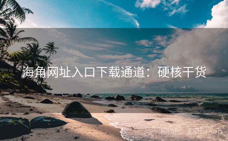 海角网址入口下载通道：硬核干货