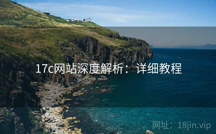 17c网站深度解析:详细教程 17c网站深度解析:详细教程