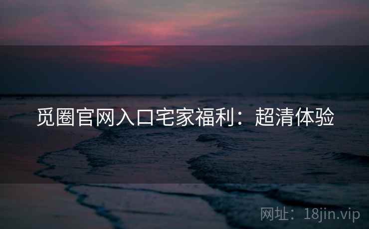 觅圈官网入口宅家福利：超清体验
