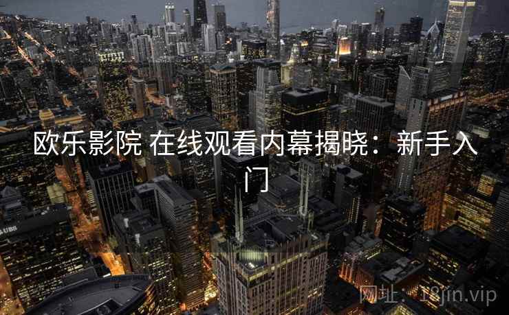欧乐影院 在线观看内幕揭晓：新手入门