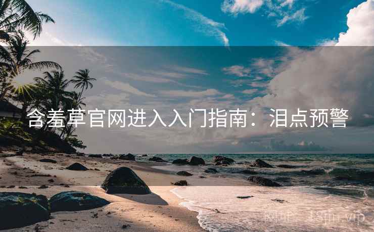 含羞草官网进入入门指南：泪点预警