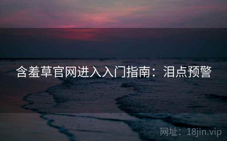 含羞草官网进入入门指南：泪点预警