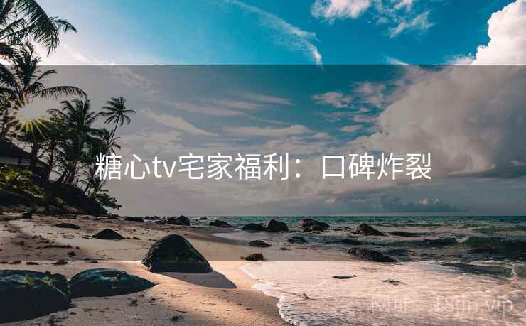 糖心tv宅家福利：口碑炸裂