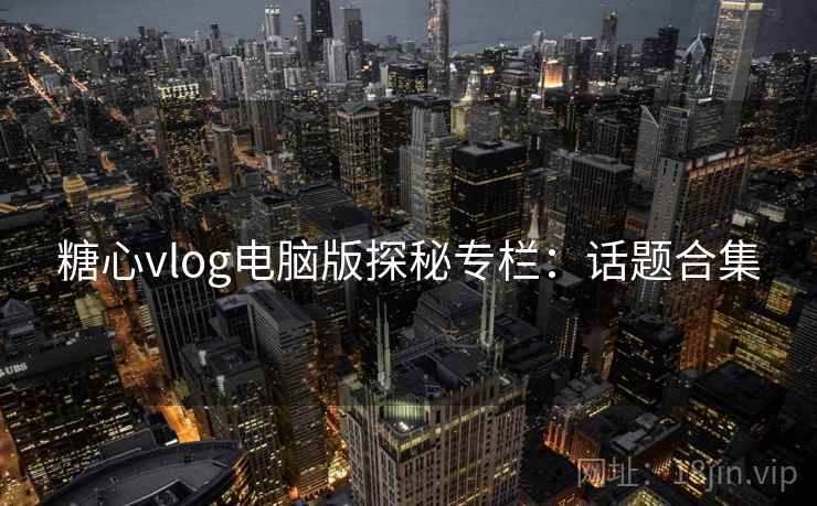 糖心vlog电脑版探秘专栏:话题合集 糖心vlog电脑版探秘专栏:话题合集
