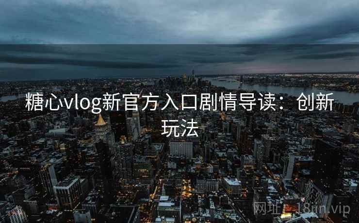 糖心vlog新官方入口剧情导读:创新玩法 糖心vlog新官方入口剧情导读:创新玩法