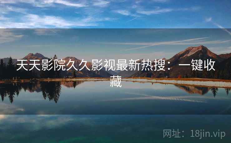 天天影院久久影视最新热搜:一键收藏 天天影院久久影视最新热搜:一键收藏