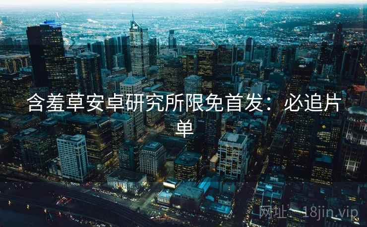 含羞草安卓研究所限免首发:必追片单 含羞草安卓研究所限免首发:必追片单