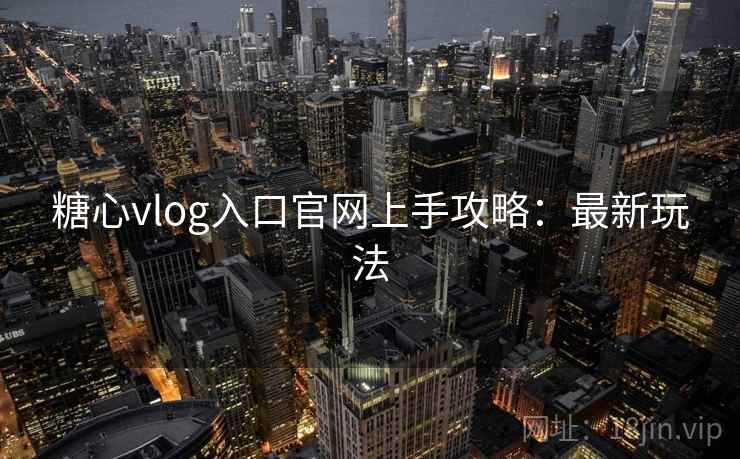 糖心vlog入口官网上手攻略：最新玩法