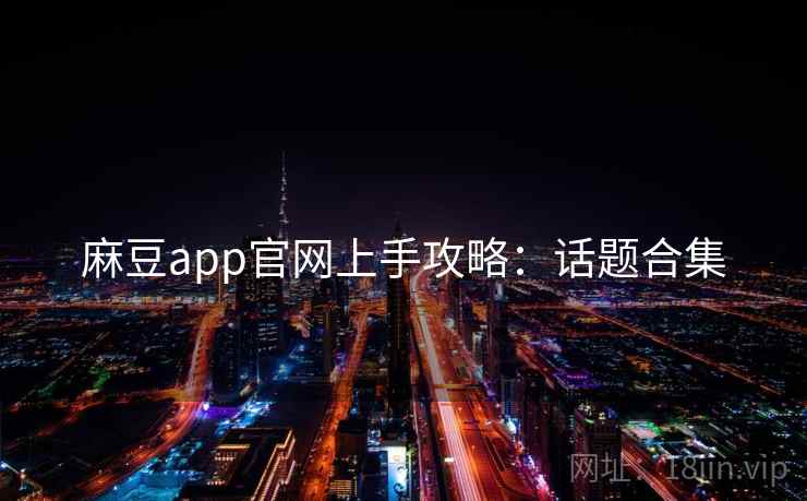 麻豆app官网上手攻略：话题合集