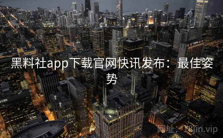 黑料社app下载官网快讯发布：最佳姿势
